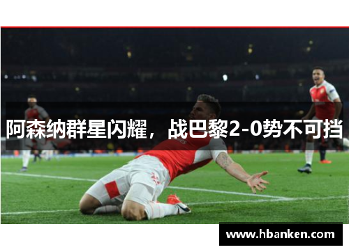 阿森纳群星闪耀,战巴黎2-0势不可挡 阿森纳群星闪耀,战巴黎2-0势不可挡