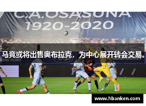 马竞或将出售奥布拉克，为中心展开转会交易。